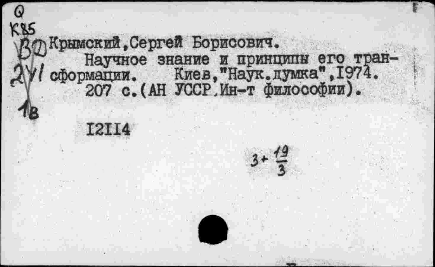 ﻿Q
KM
fi fh Крымский,Сергей Борисович.
Jr/7 Научное знание и принципы его т ДУ» сформации.	Киев,"Наук.думка",197
207 с.(АН УССР,Ин-т философии).
I2II4